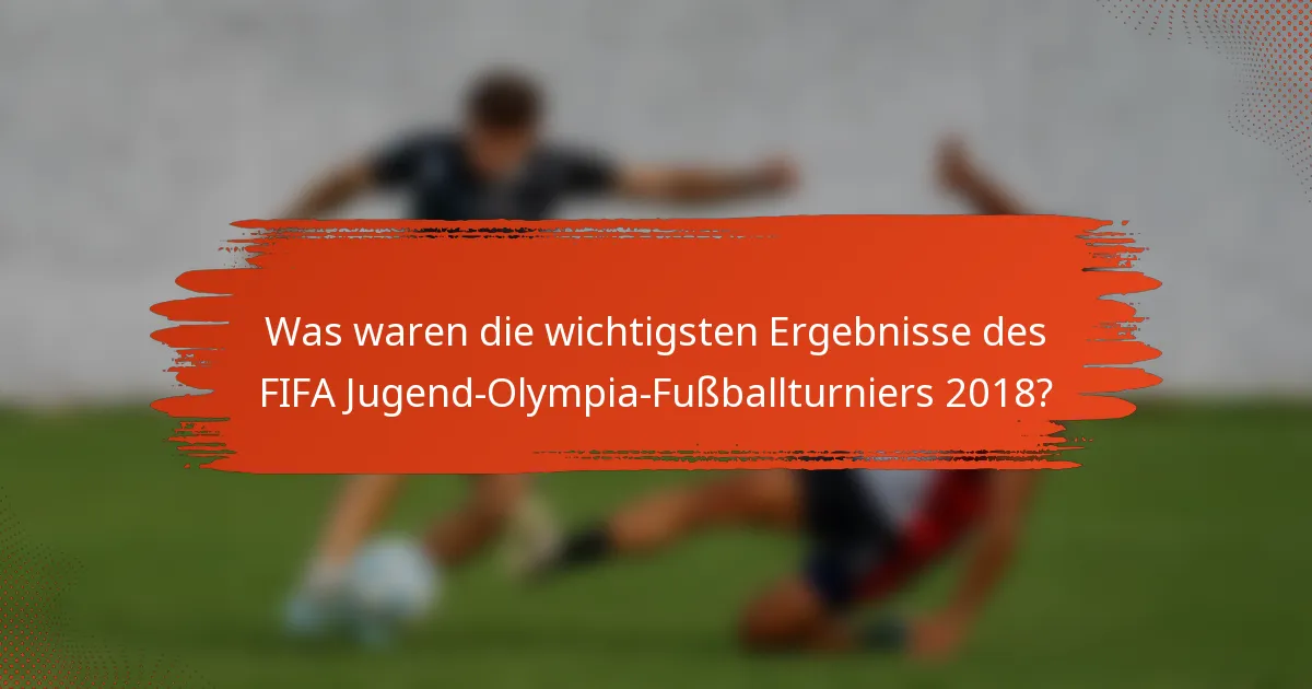Was waren die wichtigsten Ergebnisse des FIFA Jugend-Olympia-Fußballturniers 2018?