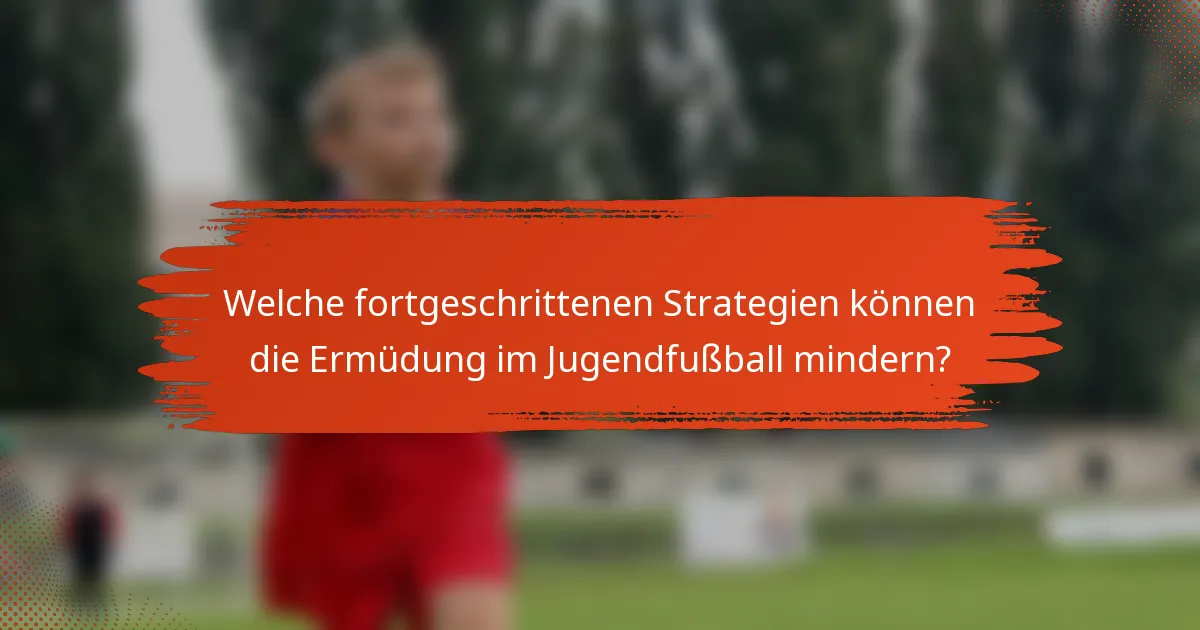 Welche fortgeschrittenen Strategien können die Ermüdung im Jugendfußball mindern?
