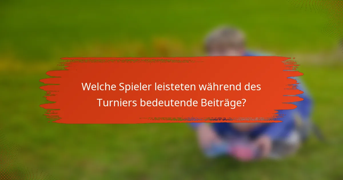 Welche Spieler leisteten während des Turniers bedeutende Beiträge?