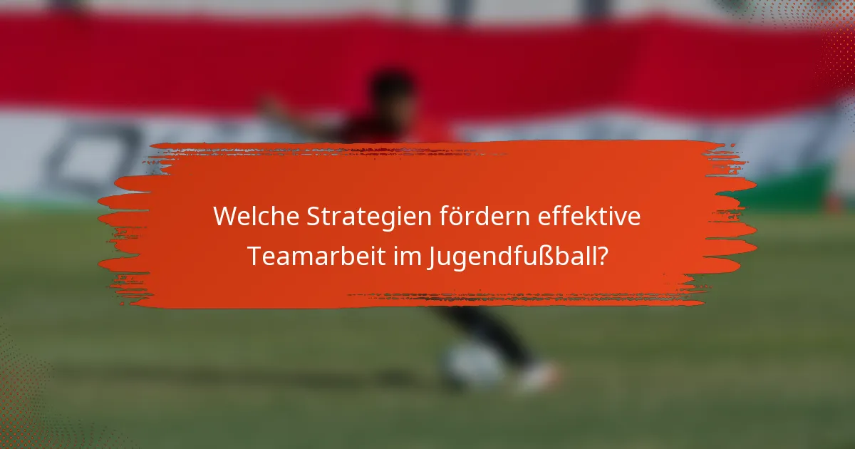 Welche Strategien fördern effektive Teamarbeit im Jugendfußball?