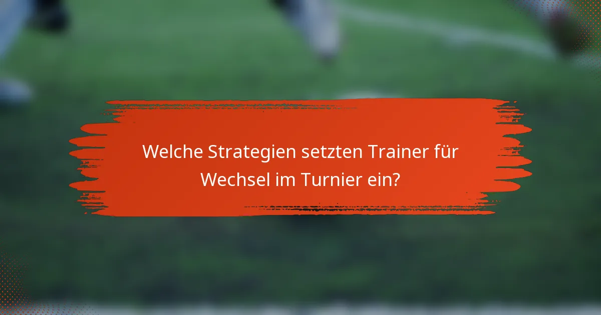 Welche Strategien setzten Trainer für Wechsel im Turnier ein?
