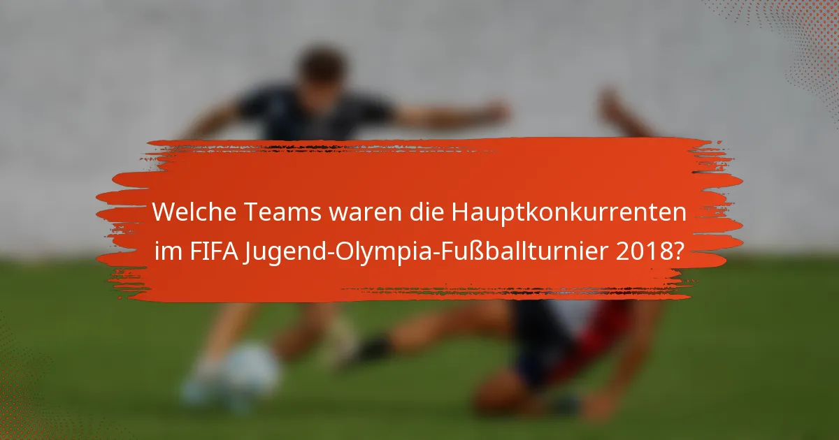 Welche Teams waren die Hauptkonkurrenten im FIFA Jugend-Olympia-Fußballturnier 2018?