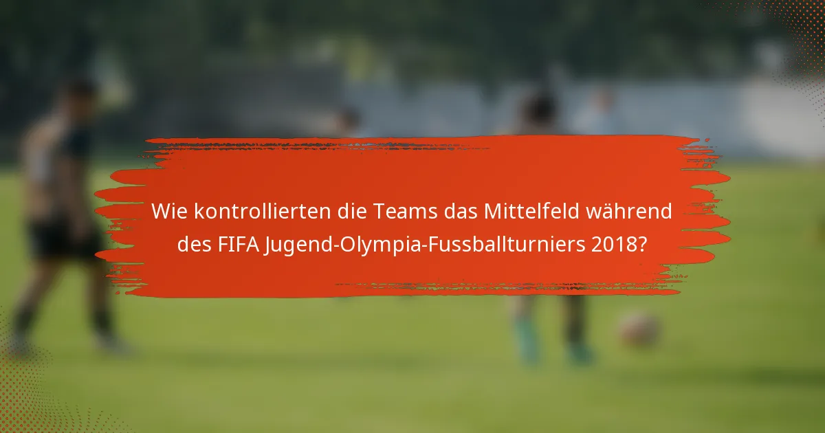 Wie kontrollierten die Teams das Mittelfeld während des FIFA Jugend-Olympia-Fussballturniers 2018?