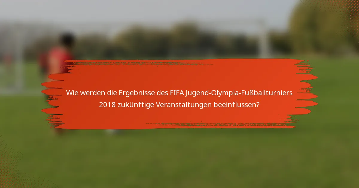 Wie werden die Ergebnisse des FIFA Jugend-Olympia-Fußballturniers 2018 zukünftige Veranstaltungen beeinflussen?